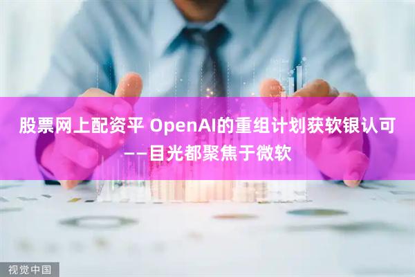 股票网上配资平 OpenAI的重组计划获软银认可——目光都聚焦于微软