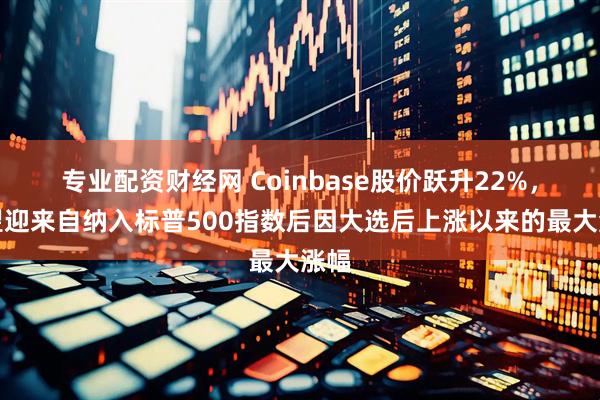 专业配资财经网 Coinbase股价跃升22%，有望迎来自纳入标普500指数后因大选后上涨以来的最大涨幅