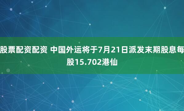 股票配资配资 中国外运将于7月21日派发末期股息每股15.702港仙