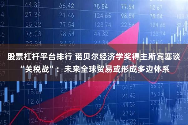 股票杠杆平台排行 诺贝尔经济学奖得主斯宾塞谈“关税战”：未来全球贸易或形成多边体系