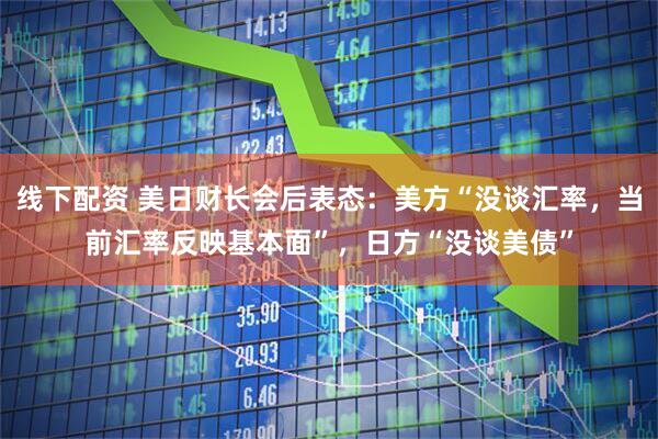线下配资 美日财长会后表态：美方“没谈汇率，当前汇率反映基本面”，日方“没谈美债”