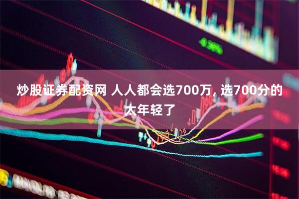 炒股证券配资网 人人都会选700万, 选700分的太年轻了