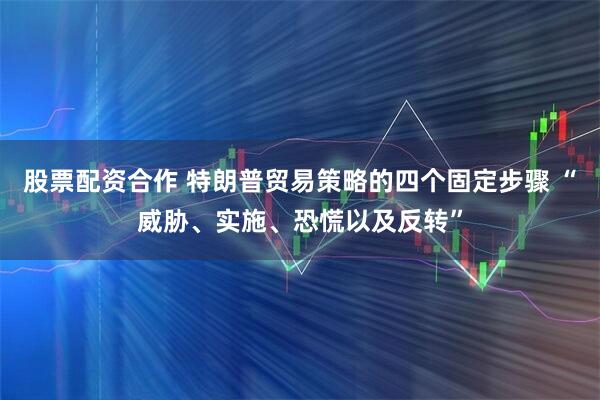 股票配资合作 特朗普贸易策略的四个固定步骤 “威胁、实施、恐慌以及反转”