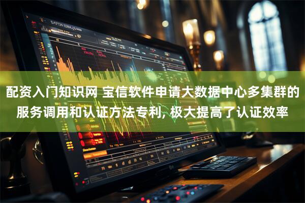 配资入门知识网 宝信软件申请大数据中心多集群的服务调用和认证方法专利, 极大提高了认证效率