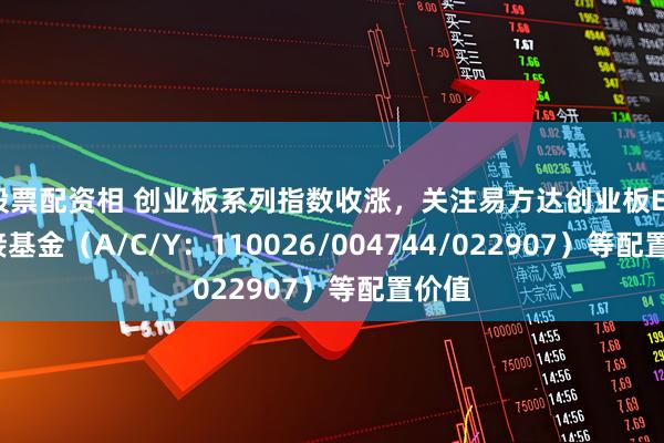股票配资相 创业板系列指数收涨，关注易方达创业板ETF联接基金（A/C/Y：110026/004744/022907）等配置价值