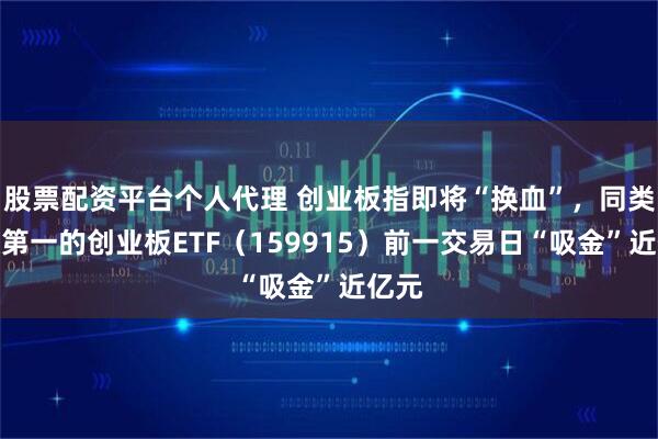 股票配资平台个人代理 创业板指即将“换血”，同类规模第一的创业板ETF（159915）前一交易日“吸金”近亿元