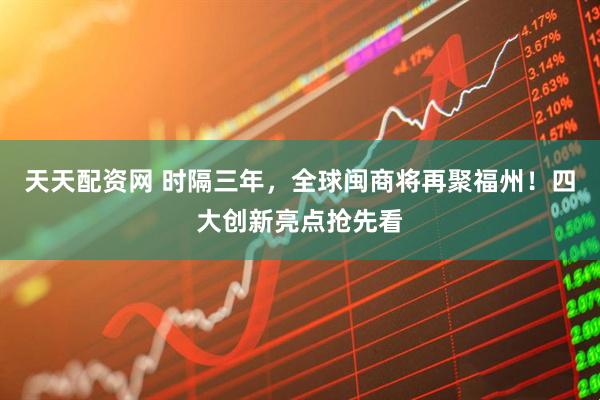 天天配资网 时隔三年，全球闽商将再聚福州！四大创新亮点抢先看