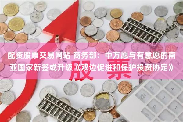 配资股票交易网站 商务部：中方愿与有意愿的南亚国家新签或升级《双边促进和保护投资协定》