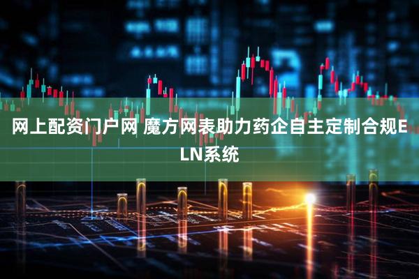 网上配资门户网 魔方网表助力药企自主定制合规ELN系统