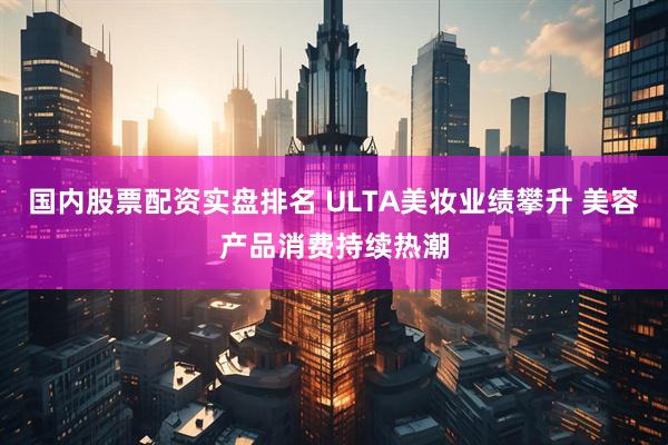 国内股票配资实盘排名 ULTA美妆业绩攀升 美容产品消费持续热潮