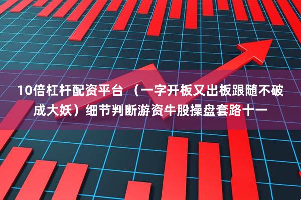 10倍杠杆配资平台 （一字开板又出板跟随不破成大妖）细节判断游资牛股操盘套路十一