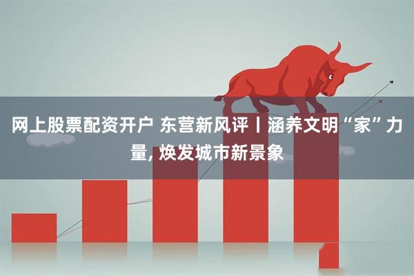 网上股票配资开户 东营新风评丨涵养文明“家”力量, 焕发城市新景象
