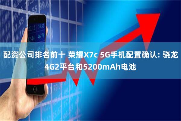 配资公司排名前十 荣耀X7c 5G手机配置确认: 骁龙4G2平台和5200mAh电池