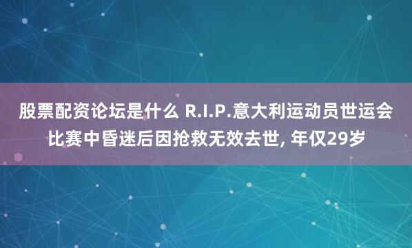 股票配资论坛是什么 R.I.P.意大利运动员世运会比赛中昏迷后因抢救无效去世, 年仅29岁