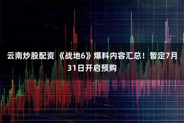 云南炒股配资 《战地6》爆料内容汇总！暂定7月31日开启预购