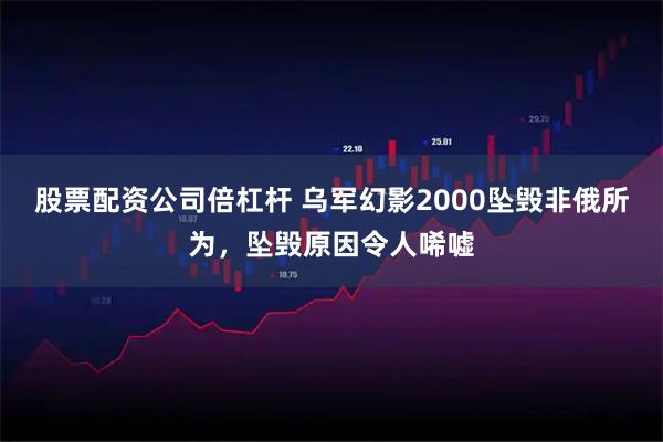 股票配资公司倍杠杆 乌军幻影2000坠毁非俄所为，坠毁原因令人唏嘘