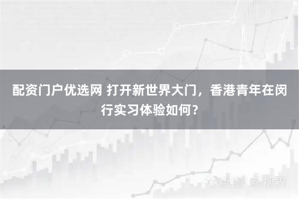 配资门户优选网 打开新世界大门，香港青年在闵行实习体验如何？
