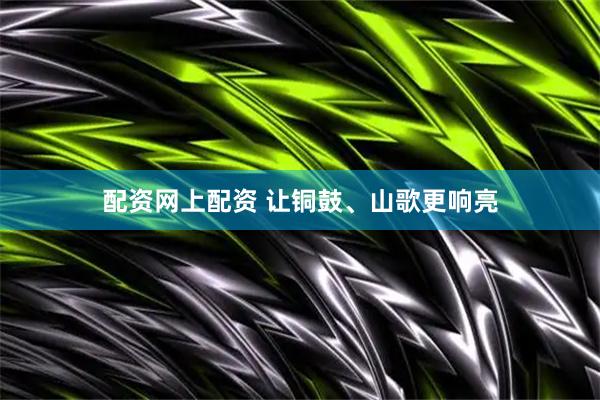 配资网上配资 让铜鼓、山歌更响亮