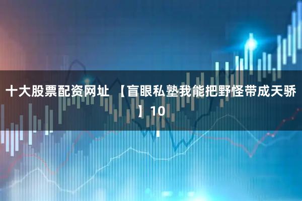 十大股票配资网址 【盲眼私塾我能把野怪带成天骄】10