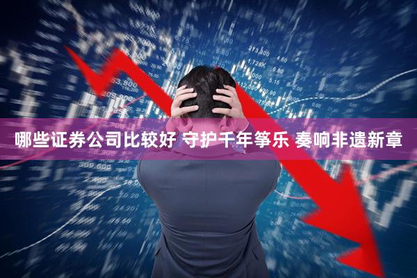 哪些证券公司比较好 守护千年筝乐 奏响非遗新章