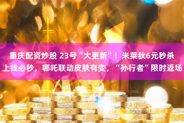 重庆配资炒股 23号“大更新”！米莱狄6元秒杀上线必秒，哪吒联动皮肤有变，“孙行者”限时返场