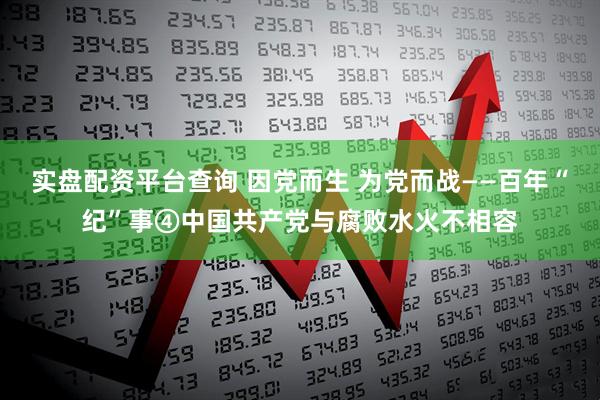 实盘配资平台查询 因党而生 为党而战——百年“纪”事④中国共产党与腐败水火不相容