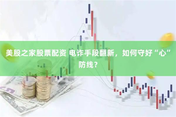 美股之家股票配资 电诈手段翻新，如何守好“心”防线？