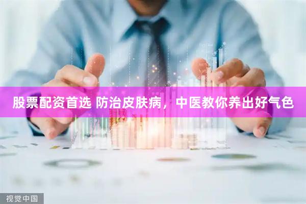 股票配资首选 防治皮肤病，中医教你养出好气色