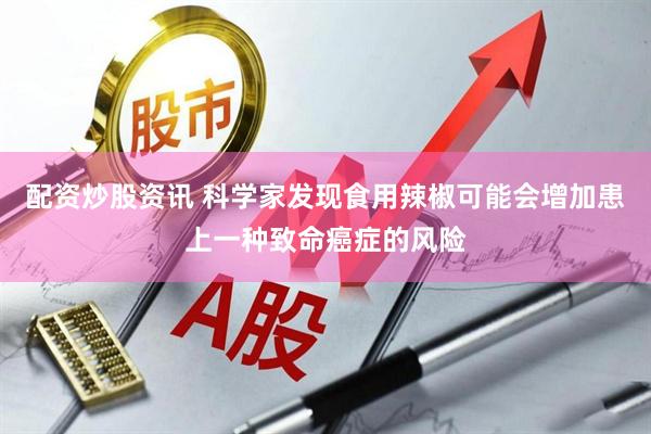 配资炒股资讯 科学家发现食用辣椒可能会增加患上一种致命癌症的风险