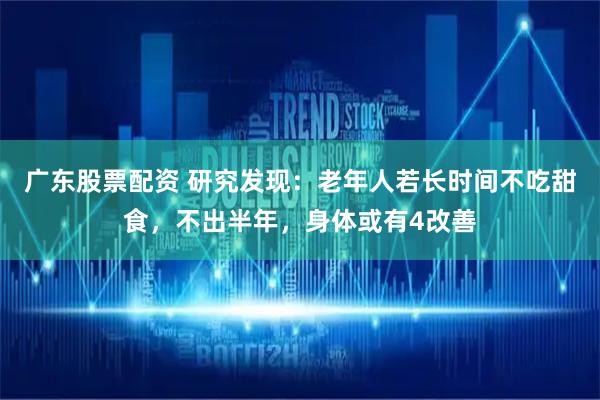 广东股票配资 研究发现：老年人若长时间不吃甜食，不出半年，身体或有4改善