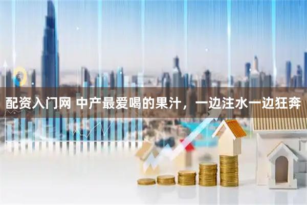 配资入门网 中产最爱喝的果汁，一边注水一边狂奔