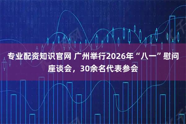 专业配资知识官网 广州举行2026年“八一”慰问座谈会，30余名代表参会