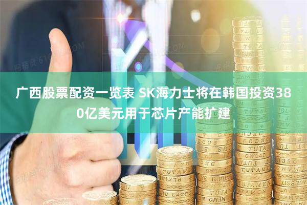 广西股票配资一览表 SK海力士将在韩国投资380亿美元用于芯片产能扩建