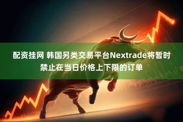 配资挂网 韩国另类交易平台Nextrade将暂时禁止在当日价格上下限的订单