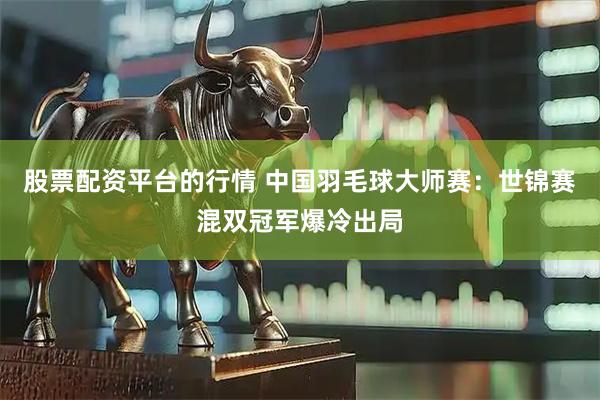 股票配资平台的行情 中国羽毛球大师赛：世锦赛混双冠军爆冷出局