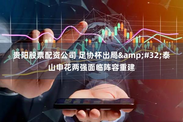 贵阳股票配资公司 足协杯出局 泰山申花两强面临阵容重建