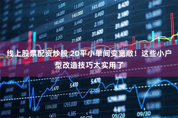 线上股票配资炒股 20平小单间变宽敞！这些小户型改造技巧太实用了