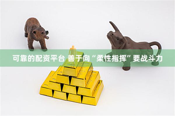 可靠的配资平台 善于向“柔性指挥”要战斗力